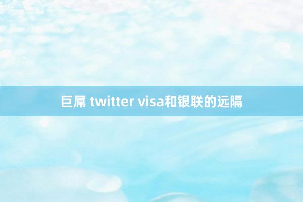 巨屌 twitter visa和银联的远隔