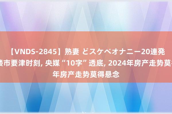 【VNDS-2845】熟妻 どスケベオナニー20連発！！ 楼市要津时刻， 央媒“10字”透底， 2024年房产走势莫得悬念