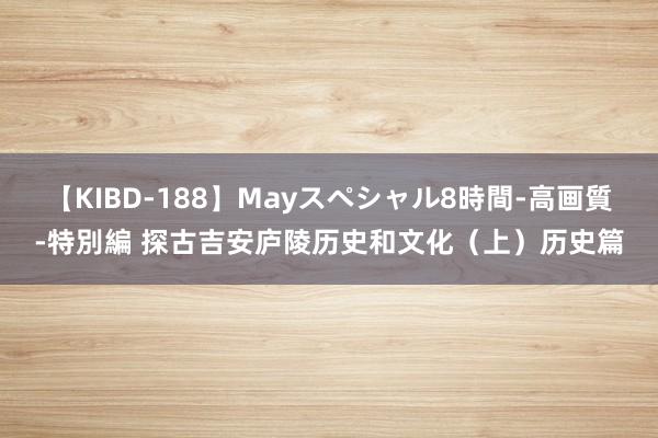 【KIBD-188】Mayスペシャル8時間-高画質-特別編 探古吉安庐陵历史和文化（上）历史篇