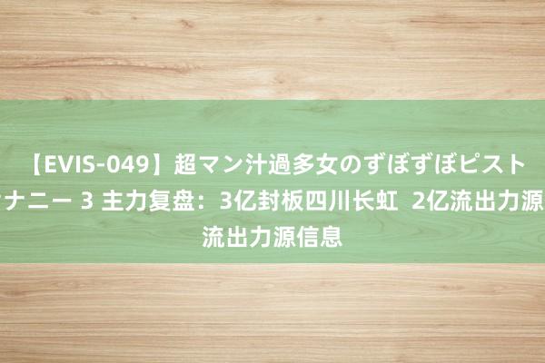 【EVIS-049】超マン汁過多女のずぼずぼピストンオナニー 3 主力复盘：3亿封板四川长虹  2亿流出力源信息