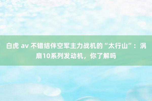 白虎 av 不错结伴空军主力战机的“太行山”：涡扇10系列发动机，你了解吗