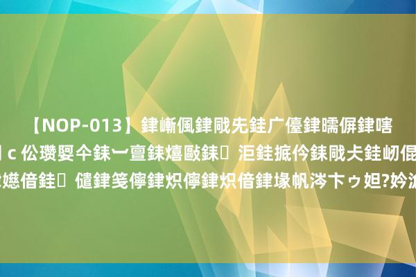 【NOP-013】銉嶃偑銉戙兂銈广儓銉曘偋銉嗐偅銉冦偡銉er.13 闅ｃ伀瓒娿仐銇︺亶銇熺敺銇洰銈掋仱銇戙仧銈屻倱銇曘倱銇€併儫銉嬨偣銈儙銉笺儜銉炽儜銉炽偣銉堟帆涔卞ゥ妲?妗滄湪銈屻倱 男人于731队伍成列馆穿太阳旗衣饰摆拍，激励众怒与法律警示