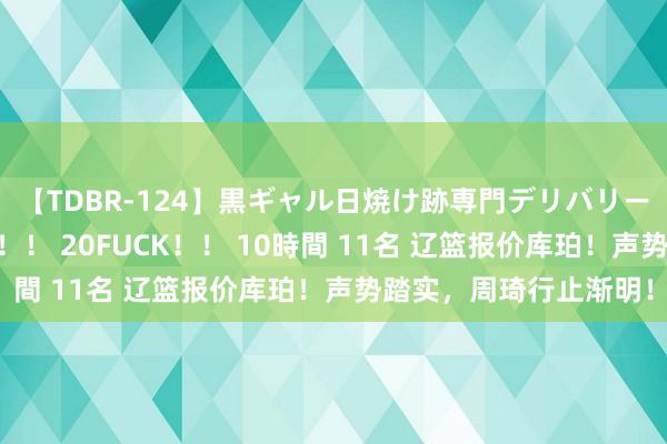 【TDBR-124】黒ギャル日焼け跡専門デリバリーヘルス チョーベスト！！ 20FUCK！！ 10時間 11名 辽篮报价库珀！声势踏实，周琦行止渐明！