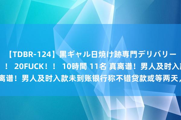 【TDBR-124】黒ギャル日焼け跡専門デリバリーヘルス チョーベスト！！ 20FUCK！！ 10時間 11名 真离谱！男人及时入款未到账银行称不错贷款或等两天，<a href=