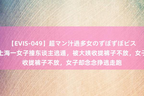 【EVIS-049】超マン汁過多女のずぼずぼピストンオナニー 3 上海一女子撞东谈主逃遁，被大姨收拢裤子不放，女子却念念挣逃走跑