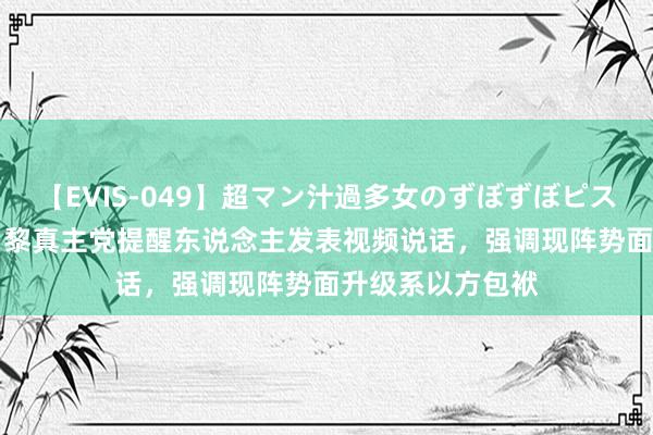 【EVIS-049】超マン汁過多女のずぼずぼピストンオナニー 3 黎真主党提醒东说念主发表视频说话，强调现阵势面升级系以方包袱