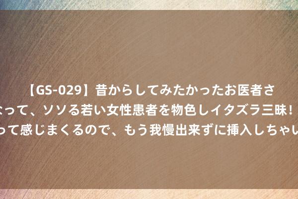 【GS-029】昔からしてみたかったお医者さんゴッコ ニセ医者になって、ソソる若い女性患者を物色しイタズラ三昧！パンツにシミまで作って感じまくるので、もう我慢出来ずに挿入しちゃいました。ああ、昔から憧れていたお医者さんゴッコをついに達成！ 工业大电扇不错和什么栽植一齐使用