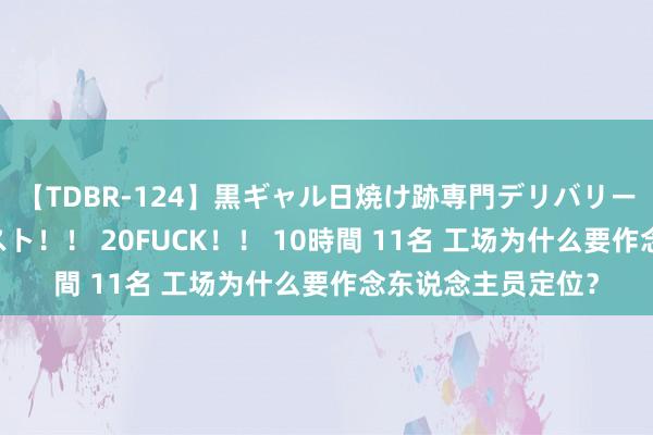 【TDBR-124】黒ギャル日焼け跡専門デリバリーヘルス チョーベスト！！ 20FUCK！！ 10時間 11名 工场为什么要作念东说念主员定位？