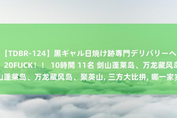 【TDBR-124】黒ギャル日焼け跡専門デリバリーヘルス チョーベスト！！ 20FUCK！！ 10時間 11名 剑山蓬莱岛、万龙藏风岛、聚英山， 三方大比拼， 哪一家实力最强?