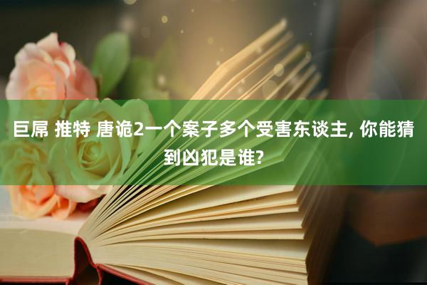 巨屌 推特 唐诡2一个案子多个受害东谈主， 你能猜到凶犯是谁?