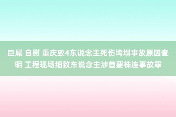 巨屌 自慰 重庆致4东说念主死伤垮塌事故原因查明 工程现场细致东说念主涉首要株连事故罪