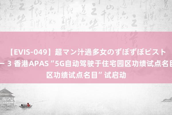 【EVIS-049】超マン汁過多女のずぼずぼピストンオナニー 3 香港APAS“5G自动驾驶于住宅园区功绩试点名目”试启动