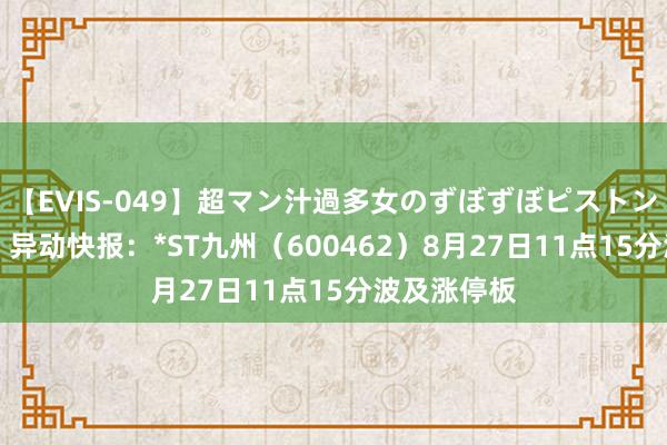 【EVIS-049】超マン汁過多女のずぼずぼピストンオナニー 3 异动快报：*ST九州（600462）8月27日11点15分波及涨停板