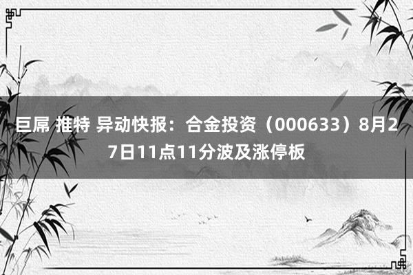 巨屌 推特 异动快报：合金投资（000633）8月27日11点11分波及涨停板