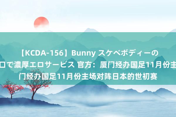 【KCDA-156】Bunny スケベボディーのバニーガールが手と口で濃厚エロサービス 官方：厦门经办国足11月份主场对阵日本的世初赛