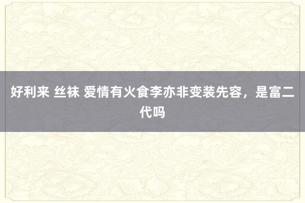 好利来 丝袜 爱情有火食李亦非变装先容，是富二代吗