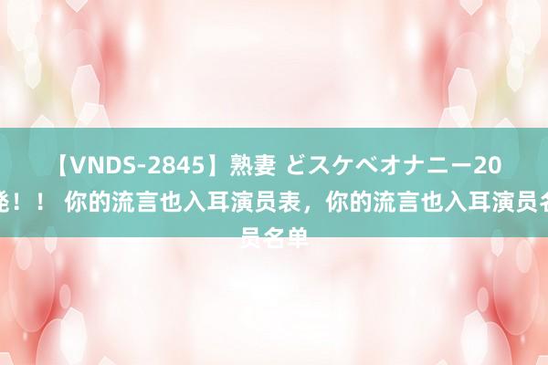 【VNDS-2845】熟妻 どスケベオナニー20連発！！ 你的流言也入耳演员表，你的流言也入耳演员名单