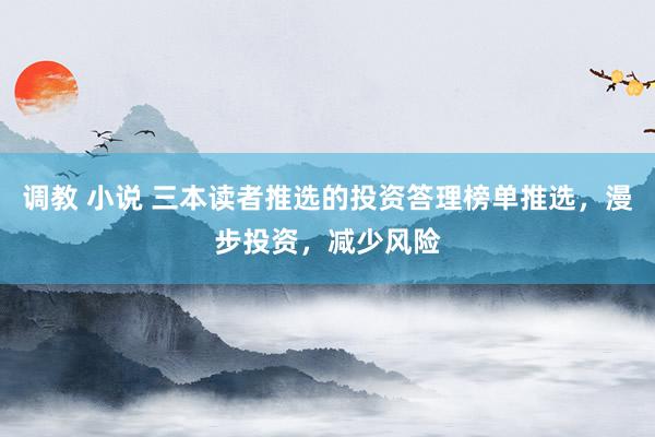 调教 小说 三本读者推选的投资答理榜单推选，漫步投资，减少风险