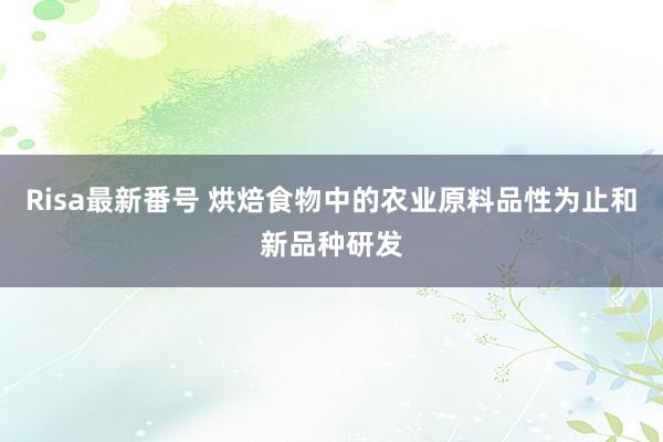 Risa最新番号 烘焙食物中的农业原料品性为止和新品种研发