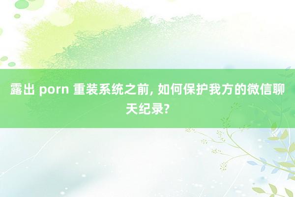 露出 porn 重装系统之前， 如何保护我方的微信聊天纪录?