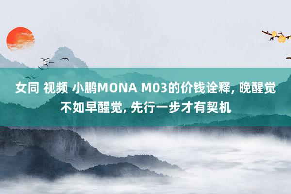 女同 视频 小鹏MONA M03的价钱诠释， 晚醒觉不如早醒觉， 先行一步才有契机