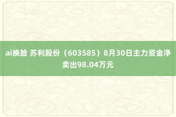 ai换脸 苏利股份（603585）8月30日主力资金净卖出98.04万元