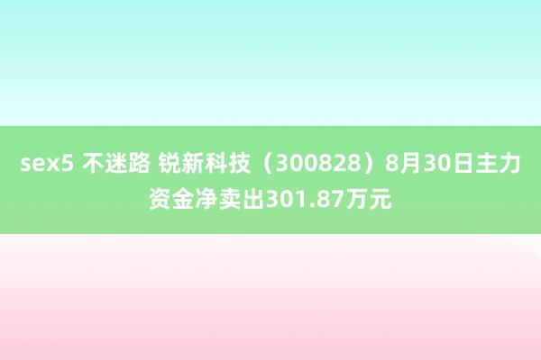 sex5 不迷路 锐新科技（300828）8月30日主力资金净卖出301.87万元