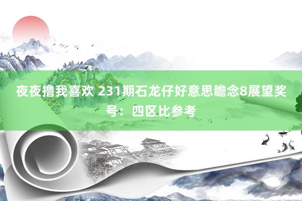 夜夜撸我喜欢 231期石龙仔好意思瞻念8展望奖号：四区比参考