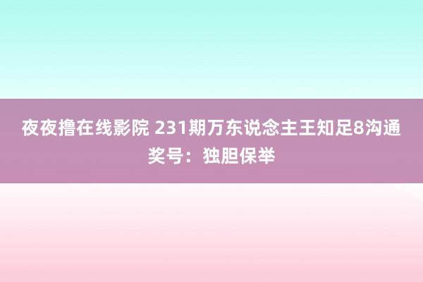 夜夜撸在线影院 231期万东说念主王知足8沟通奖号：独胆保举