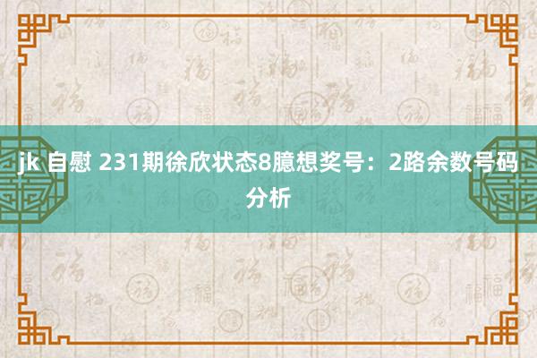 jk 自慰 231期徐欣状态8臆想奖号：2路余数号码分析