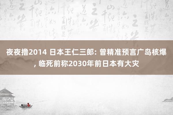 夜夜撸2014 日本王仁三郎: 曾精准预言广岛核爆， 临死前称2030年前日本有大灾