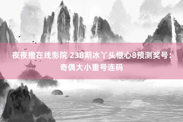 夜夜撸在线影院 238期冰丫头惬心8预测奖号：奇偶大小重号连码