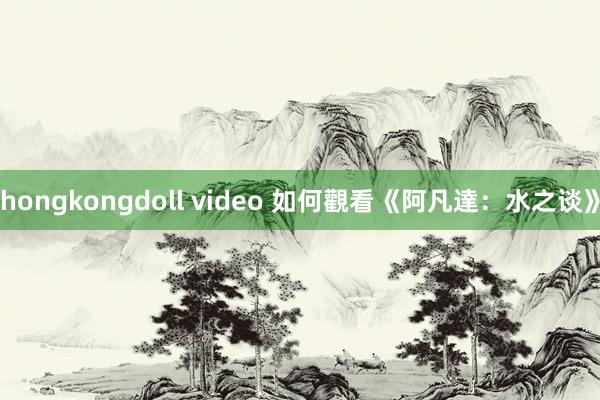 hongkongdoll video 如何觀看《阿凡達：水之谈》