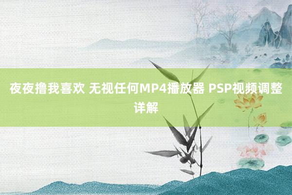 夜夜撸我喜欢 无视任何MP4播放器 PSP视频调整详解