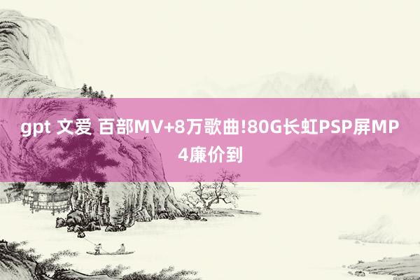 gpt 文爱 百部MV+8万歌曲!80G长虹PSP屏MP4廉价到