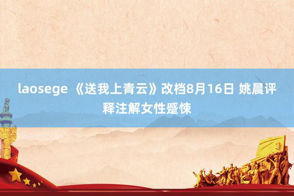 laosege 《送我上青云》改档8月16日 姚晨评释注解女性蹙悚