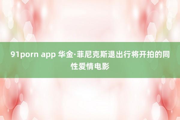 91porn app 华金·菲尼克斯退出行将开拍的同性爱情电影