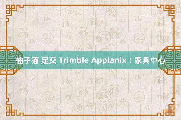 柚子猫 足交 Trimble Applanix : 家具中心