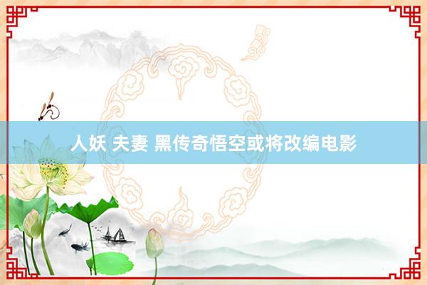 人妖 夫妻 黑传奇悟空或将改编电影