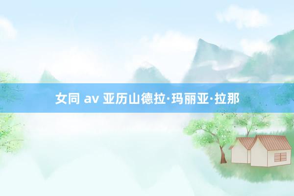 女同 av 亚历山德拉·玛丽亚·拉那