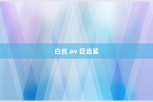 白丝 av 巨齿鲨