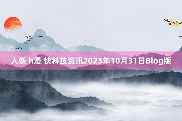 人妖 h漫 快科技资讯2023年10月31日Blog版