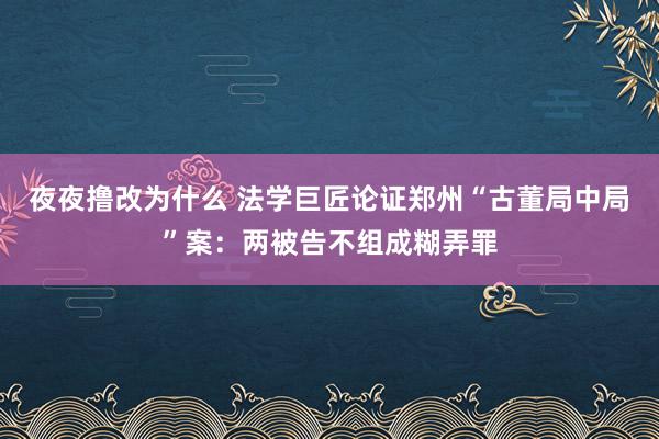 夜夜撸改为什么 法学巨匠论证郑州“古董局中局”案：两被告不组成糊弄罪