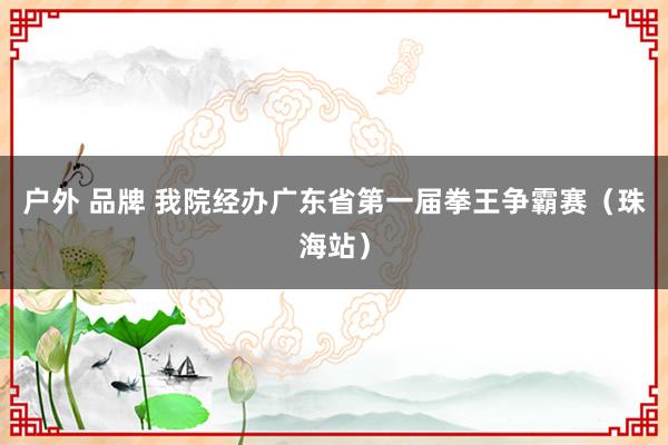 户外 品牌 我院经办广东省第一届拳王争霸赛（珠海站）