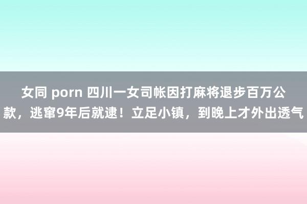 女同 porn 四川一女司帐因打麻将退步百万公款，逃窜9年后就逮！立足小镇，到晚上才外出透气