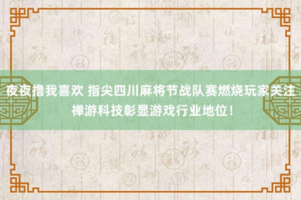 夜夜撸我喜欢 指尖四川麻将节战队赛燃烧玩家关注 禅游科技彰显游戏行业地位！