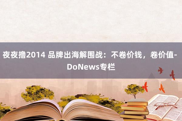 夜夜撸2014 品牌出海解围战：不卷价钱，卷价值- DoNews专栏