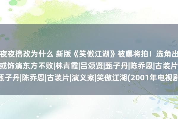 夜夜撸改为什么 新版《笑傲江湖》被曝将拍！选角出东谈主预料，张雨绮或饰演东方不败|林青霞|吕颂贤|甄子丹|陈乔恩|古装片|演义家|笑傲江湖(2001年电视剧)