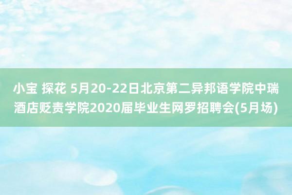 小宝 探花 5月20-22日北京第二异邦语学院中瑞酒店贬责学院2020届毕业生网罗招聘会(5月场)