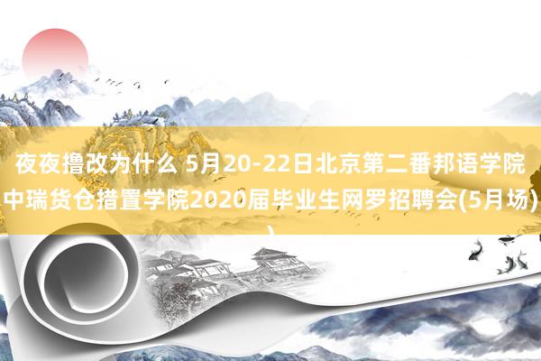 夜夜撸改为什么 5月20-22日北京第二番邦语学院中瑞货仓措置学院2020届毕业生网罗招聘会(5月场)